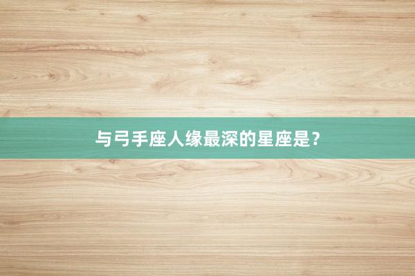 与弓手座人缘最深的星座是？