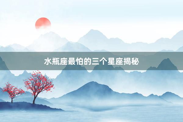 水瓶座最怕的三个星座揭秘