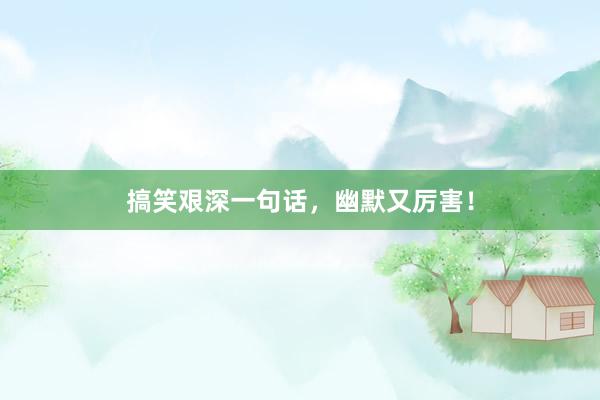 搞笑艰深一句话，幽默又厉害！