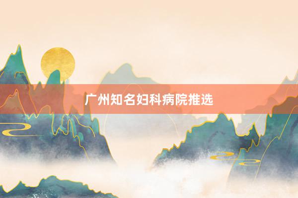 广州知名妇科病院推选