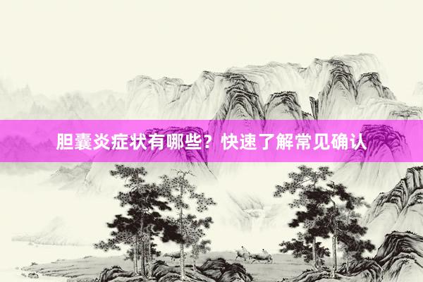 胆囊炎症状有哪些？快速了解常见确认