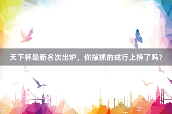天下杯最新名次出炉，你撑抓的戎行上榜了吗？