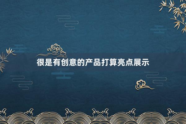 很是有创意的产品打算亮点展示