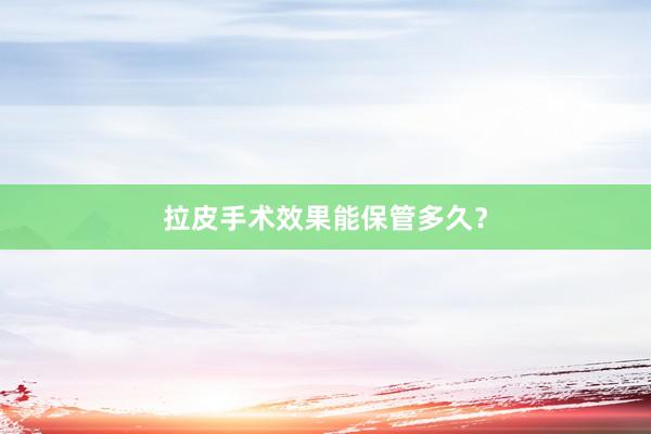 拉皮手术效果能保管多久？