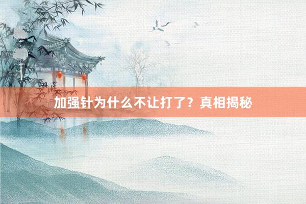 加强针为什么不让打了？真相揭秘