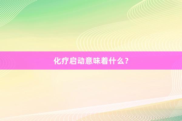 化疗启动意味着什么？