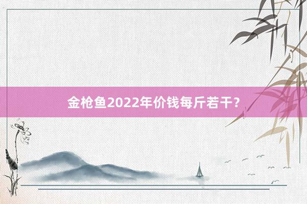金枪鱼2022年价钱每斤若干？