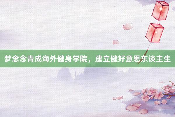 梦念念青成海外健身学院，建立健好意思东谈主生