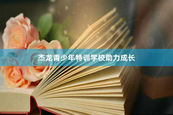 杰龙青少年特训学校助力成长